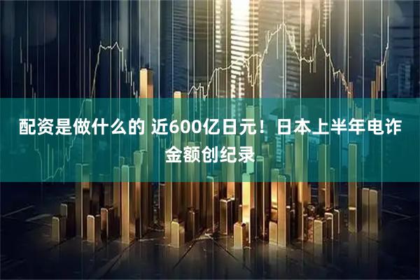 配资是做什么的 近600亿日元！日本上半年电诈金额创纪录