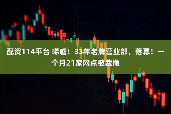 配资114平台 唏嘘！33年老牌营业部，落幕！一个月21家网点被裁撤