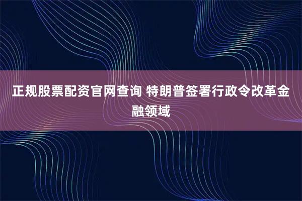 正规股票配资官网查询 特朗普签署行政令改革金融领域