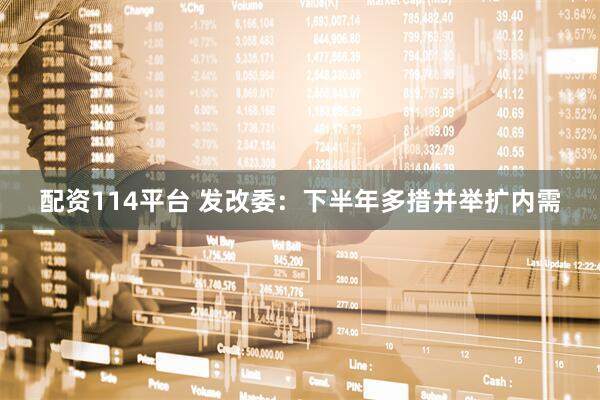 配资114平台 发改委：下半年多措并举扩内需