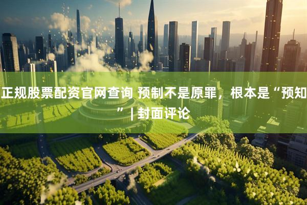 正规股票配资官网查询 预制不是原罪，根本是“预知” | 封面评论