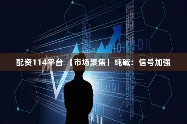 配资114平台 【市场聚焦】纯碱：信号加强