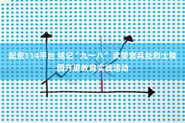 配资114平台 铭记“九一八” 武警官兵赴烈士陵园开展教育实践活动