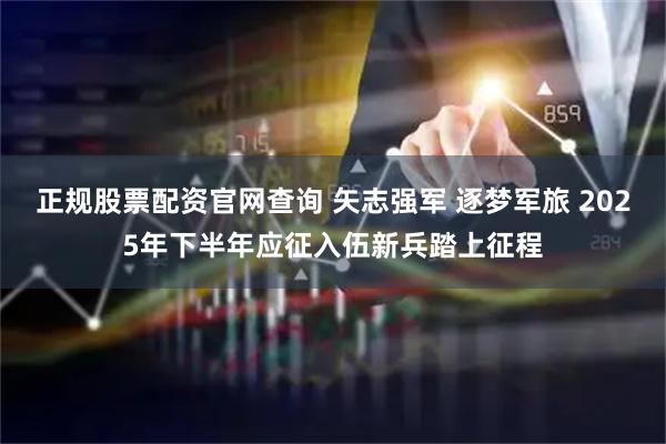 正规股票配资官网查询 矢志强军 逐梦军旅 2025年下半年应征入伍新兵踏上征程