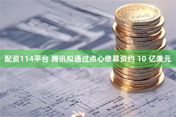配资114平台 腾讯拟通过点心债募资约 10 亿美元