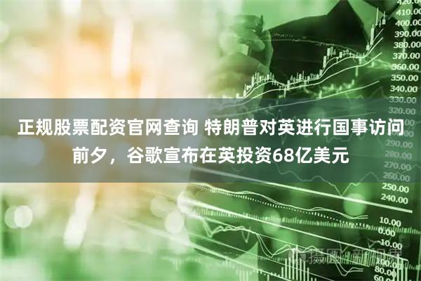 正规股票配资官网查询 特朗普对英进行国事访问前夕，谷歌宣布在英投资68亿美元