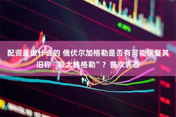 配资是做什么的 俄伏尔加格勒是否有可能恢复其旧称“斯大林格勒”？普京表态
