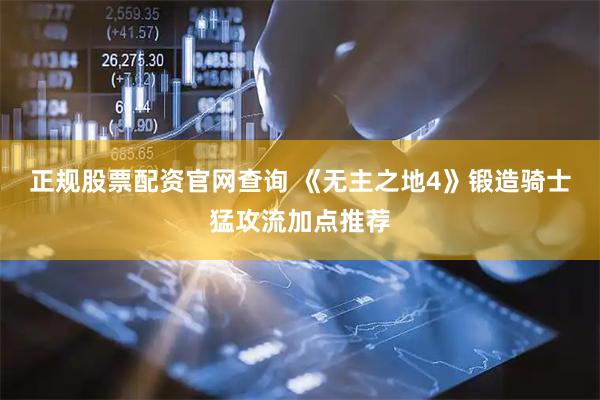 正规股票配资官网查询 《无主之地4》锻造骑士猛攻流加点推荐