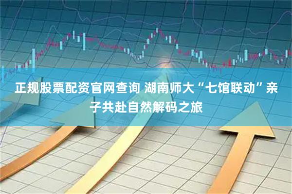 正规股票配资官网查询 湖南师大“七馆联动”亲子共赴自然解码之旅