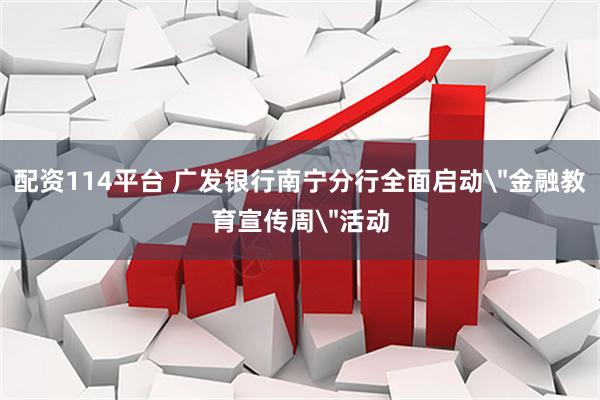 配资114平台 广发银行南宁分行全面启动＂金融教育宣传周＂活动