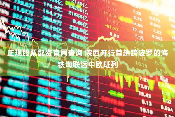 正规股票配资官网查询 陕西开行首趟跨波罗的海铁海联运中欧班列