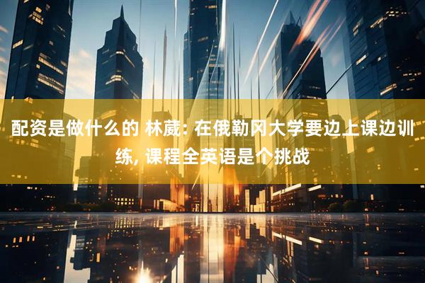 配资是做什么的 林葳: 在俄勒冈大学要边上课边训练, 课程全英语是个挑战