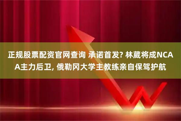正规股票配资官网查询 承诺首发? 林葳将成NCAA主力后卫, 俄勒冈大学主教练亲自保驾护航