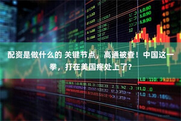 配资是做什么的 关键节点，高通被查！中国这一拳，打在美国疼处上了？