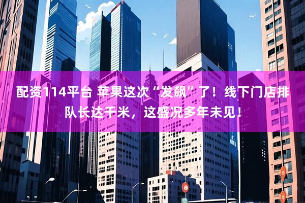 配资114平台 苹果这次“发飙”了！线下门店排队长达千米，这盛况多年未见！