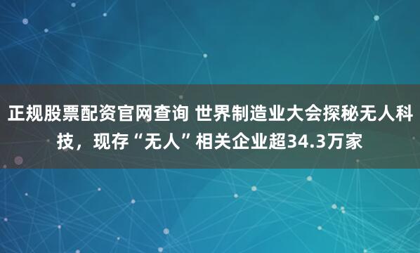 正规股票配资官网查询 世界制造业大会探秘无人科技，现存“无人”相关企业超34.3万家