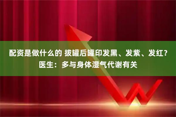 配资是做什么的 拔罐后罐印发黑、发紫、发红？医生：多与身体湿气代谢有关