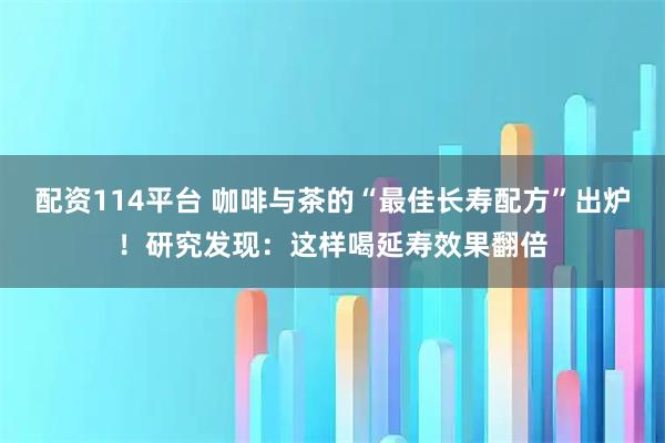 配资114平台 咖啡与茶的“最佳长寿配方”出炉！研究发现：这样喝延寿效果翻倍