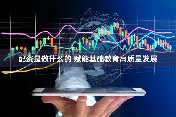 配资是做什么的 赋能基础教育高质量发展