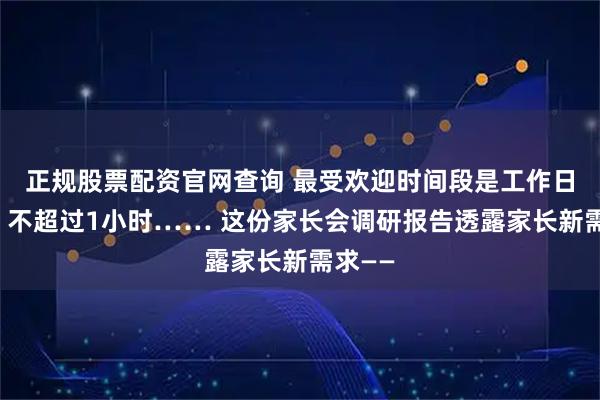 正规股票配资官网查询 最受欢迎时间段是工作日下午，不超过1小时…… 这份家长会调研报告透露家长新需求——
