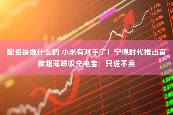 配资是做什么的 小米有对手了！宁德时代推出首款超薄磁吸充电宝：只送不卖