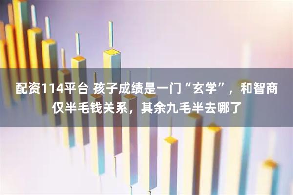 配资114平台 孩子成绩是一门“玄学”，和智商仅半毛钱关系，其余九毛半去哪了