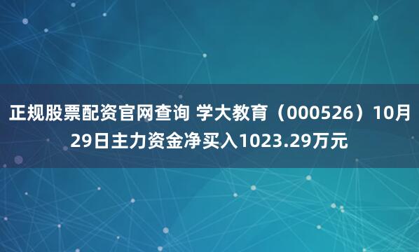 正规股票配资官网查询 学大教育（000526）10月29日主力资金净买入1023.29万元