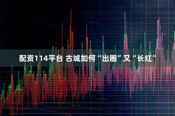 配资114平台 古城如何“出圈”又“长红”