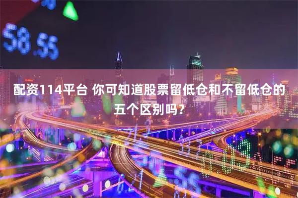配资114平台 你可知道股票留低仓和不留低仓的五个区别吗？