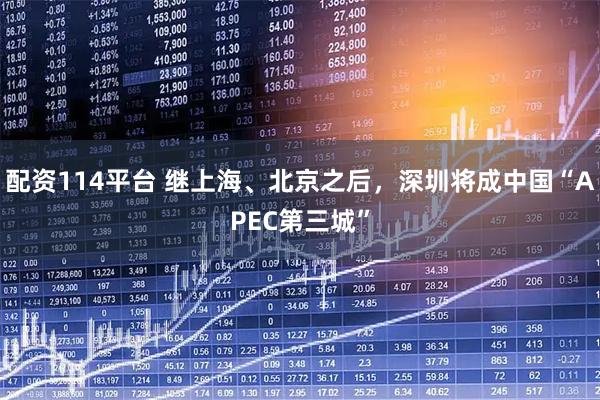 配资114平台 继上海、北京之后，深圳将成中国“APEC第三城”