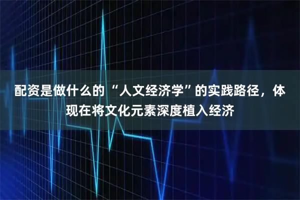 配资是做什么的 “人文经济学”的实践路径，体现在将文化元素深度植入经济