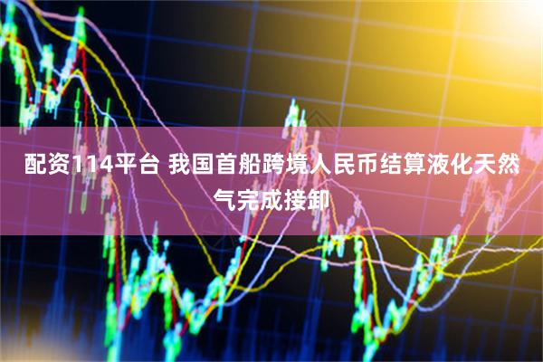 配资114平台 我国首船跨境人民币结算液化天然气完成接卸