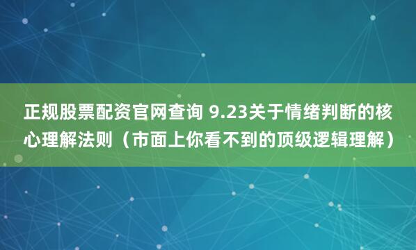 正规股票配资官网查询 9.23关于情绪判断的核心理解法则（市面上你看不到的顶级逻辑理解）