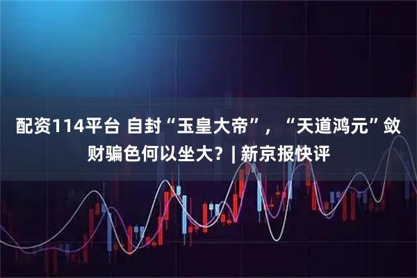 配资114平台 自封“玉皇大帝”，“天道鸿元”敛财骗色何以坐大？| 新京报快评