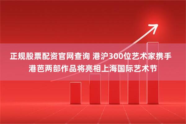 正规股票配资官网查询 港沪300位艺术家携手  港芭两部作品将亮相上海国际艺术节