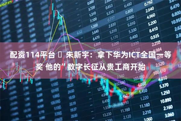 配资114平台 ​朱新宇：拿下华为ICT全国一等奖 他的”数字长征从贵工商开始