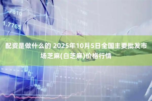 配资是做什么的 2025年10月5日全国主要批发市场芝麻(白芝麻)价格行情