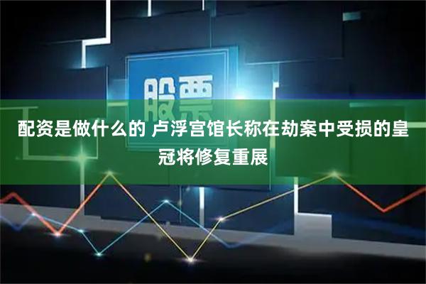 配资是做什么的 卢浮宫馆长称在劫案中受损的皇冠将修复重展