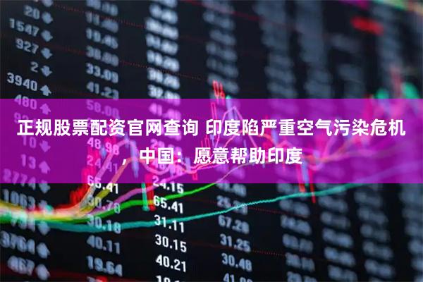 正规股票配资官网查询 印度陷严重空气污染危机，中国：愿意帮助印度