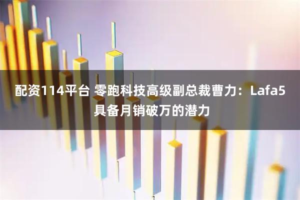 配资114平台 零跑科技高级副总裁曹力：Lafa5 具备月销破万的潜力
