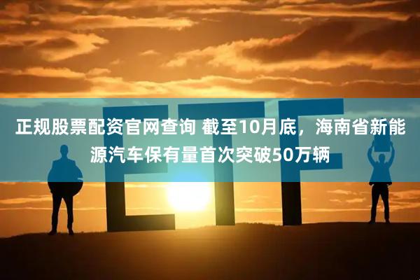 正规股票配资官网查询 截至10月底，海南省新能源汽车保有量首次突破50万辆