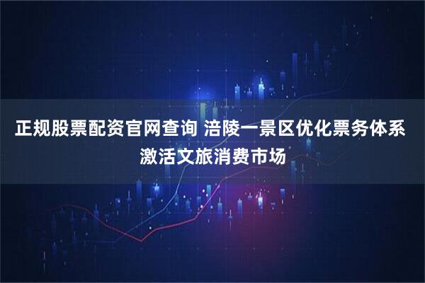正规股票配资官网查询 涪陵一景区优化票务体系 激活文旅消费市场