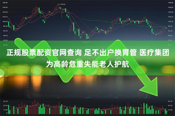 正规股票配资官网查询 足不出户换胃管 医疗集团为高龄危重失能老人护航