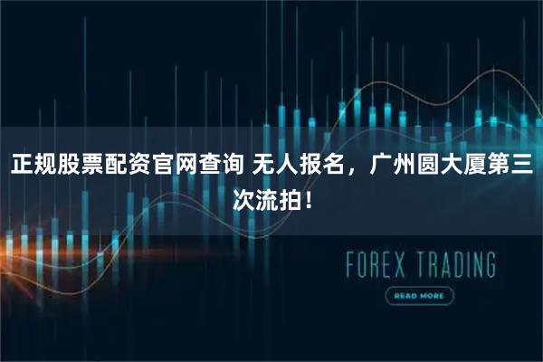 正规股票配资官网查询 无人报名，广州圆大厦第三次流拍！
