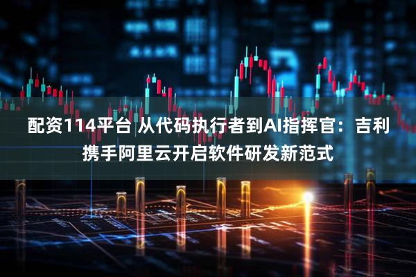 配资114平台 从代码执行者到AI指挥官：吉利携手阿里云开启软件研发新范式