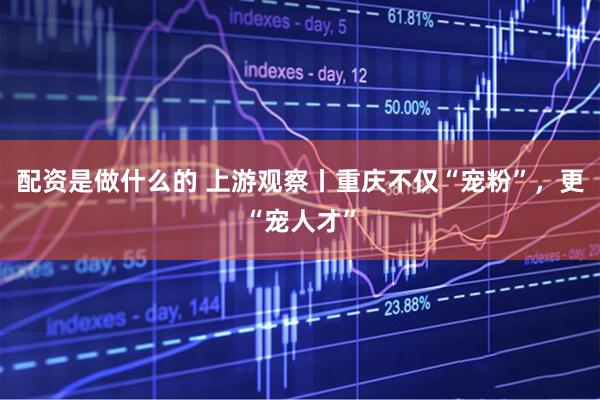 配资是做什么的 上游观察丨重庆不仅“宠粉”，更“宠人才”