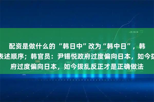 配资是做什么的 “韩日中”改为“韩中日”，韩国调整东亚三国官方表述顺序；韩官员：尹锡悦政府过度偏向日本，如今拨乱反正才是正确做法