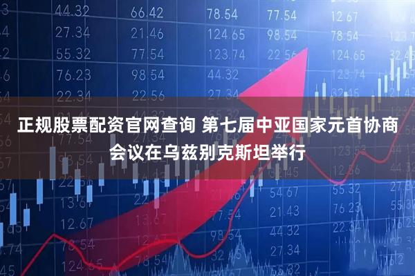 正规股票配资官网查询 第七届中亚国家元首协商会议在乌兹别克斯坦举行