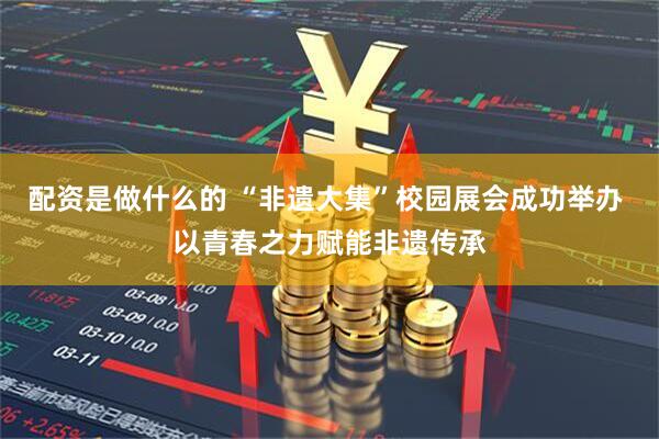 配资是做什么的 “非遗大集”校园展会成功举办 以青春之力赋能非遗传承