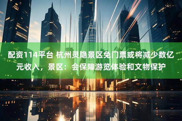 配资114平台 杭州灵隐景区免门票或将减少数亿元收入，景区：会保障游览体验和文物保护